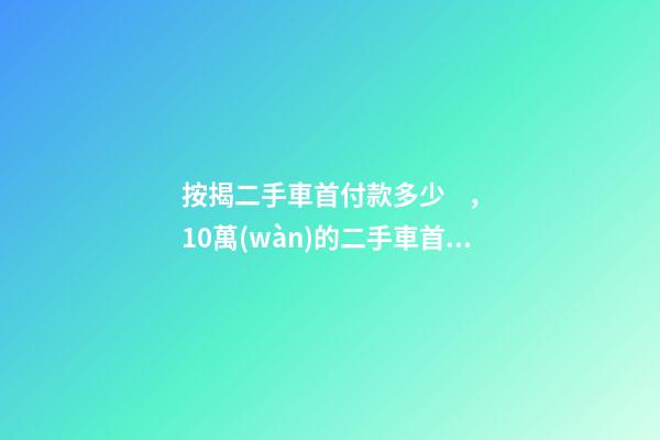 按揭二手車首付款多少，10萬(wàn)的二手車首付50分36期每月還多少